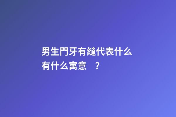 男生門牙有縫代表什么 有什么寓意？